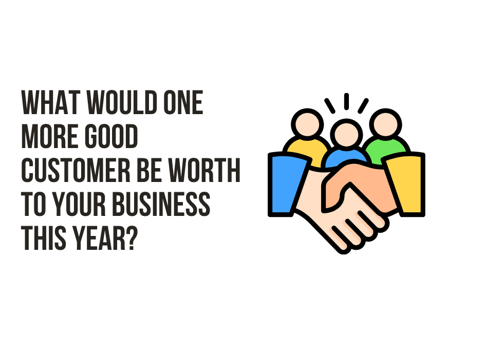What Would One More Good Customer Be Worth To Your Business This Year?
